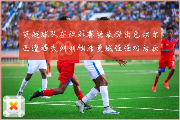 英超球队在欧冠赛场表现出色切尔西遭遇失利利物浦曼城强强对话获胜