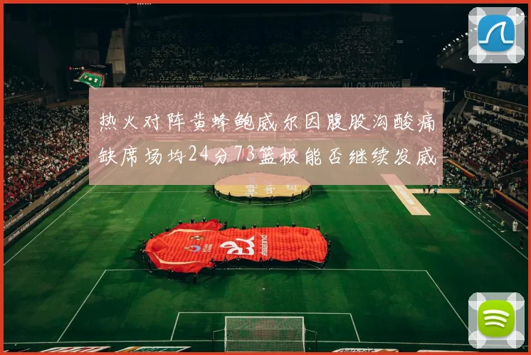 热火对阵黄蜂鲍威尔因腹股沟酸痛缺席场均24分73篮板能否继续发威