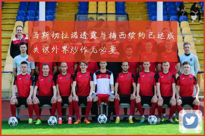 马斯切拉诺透露与梅西续约已达成共识外界炒作无必要