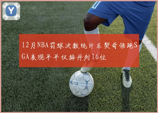 12月NBA罚球次数统计东契奇领跑SGA表现平平仅排并列16位