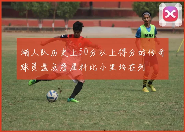 湖人队历史上50分以上得分的传奇球员盘点詹眉科比小里均在列