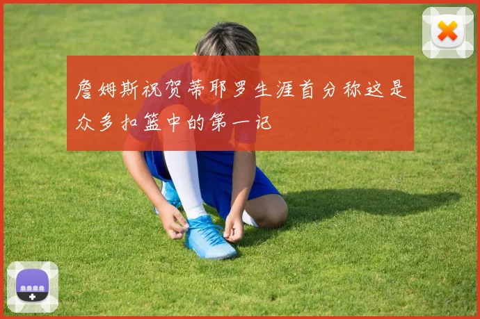 詹姆斯祝贺蒂耶罗生涯首分称这是众多扣篮中的第一记