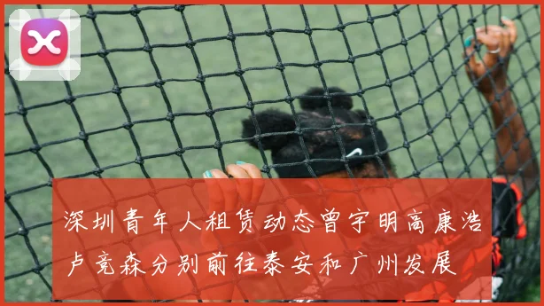 深圳青年人租赁动态曾宇明高康浩卢竞森分别前往泰安和广州发展