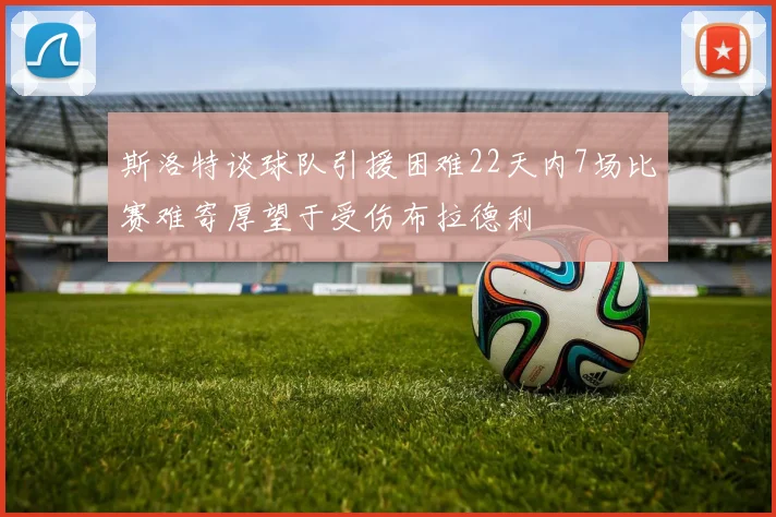 斯洛特谈球队引援困难22天内7场比赛难寄厚望于受伤布拉德利
