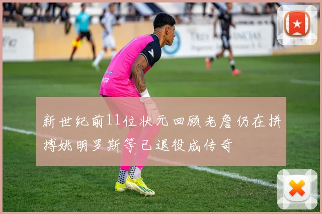 新世纪前11位状元回顾老詹仍在拼搏姚明罗斯等已退役成传奇