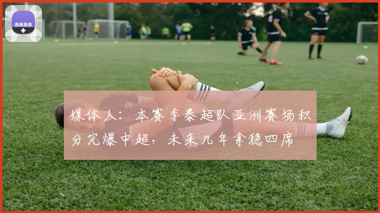 媒体人：本赛季泰超队亚洲赛场积分完爆中超，未来几年拿稳四席