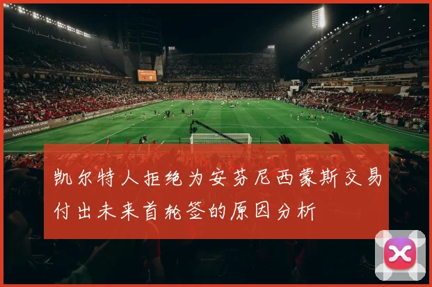 凯尔特人拒绝为安芬尼西蒙斯交易付出未来首轮签的原因分析