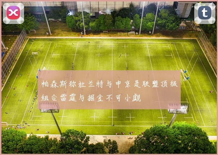帕森斯称杜兰特与申京是联盟顶级组合雷霆与掘金不可小觑