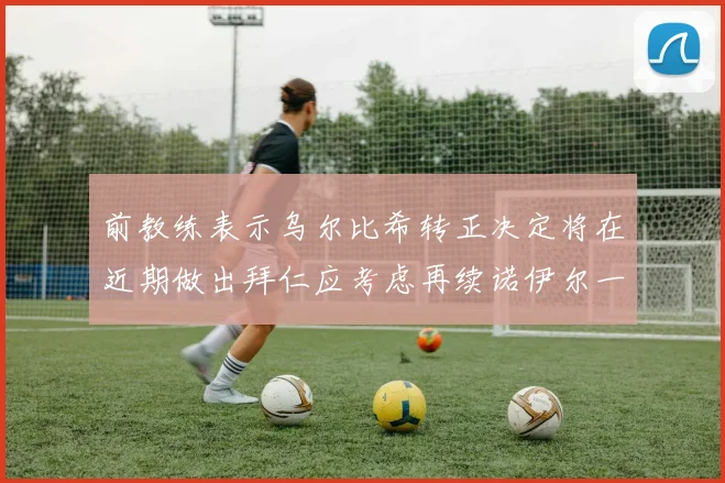 前教练表示乌尔比希转正决定将在近期做出拜仁应考虑再续诺伊尔一年合同
