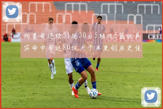 约基奇连续31场30分5助攻5篮板真实命中率达80仅次于库里创历史佳绩