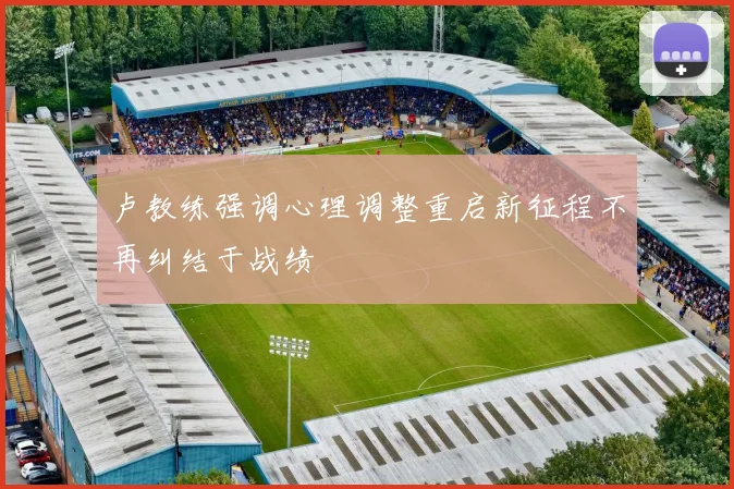 卢教练强调心理调整重启新征程不再纠结于战绩