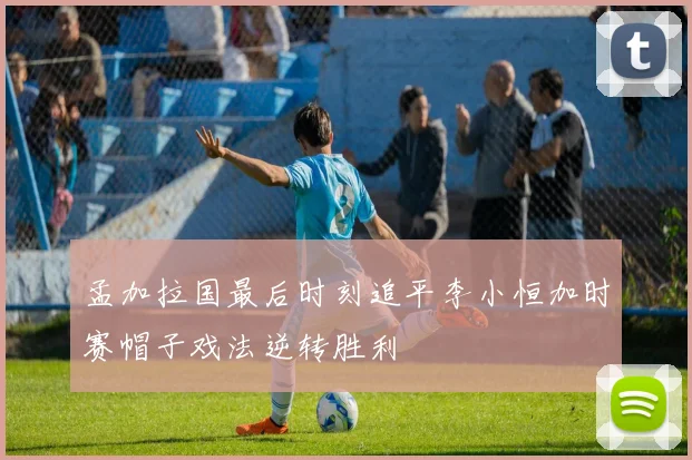 孟加拉国最后时刻追平李小恒加时赛帽子戏法逆转胜利