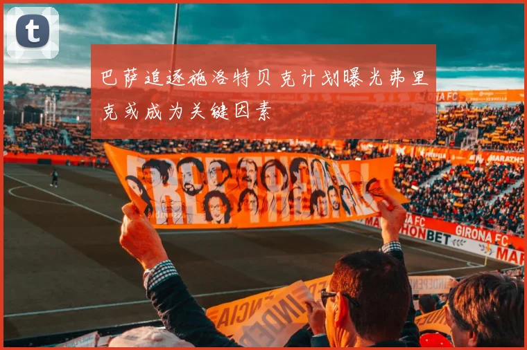 巴萨追逐施洛特贝克计划曝光弗里克或成为关键因素