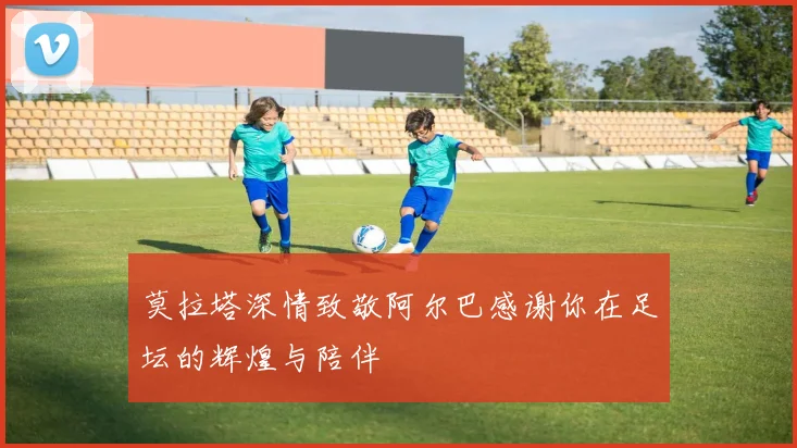 莫拉塔深情致敬阿尔巴感谢你在足坛的辉煌与陪伴