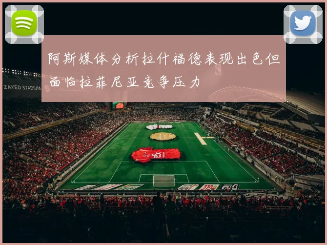 阿斯媒体分析拉什福德表现出色但面临拉菲尼亚竞争压力