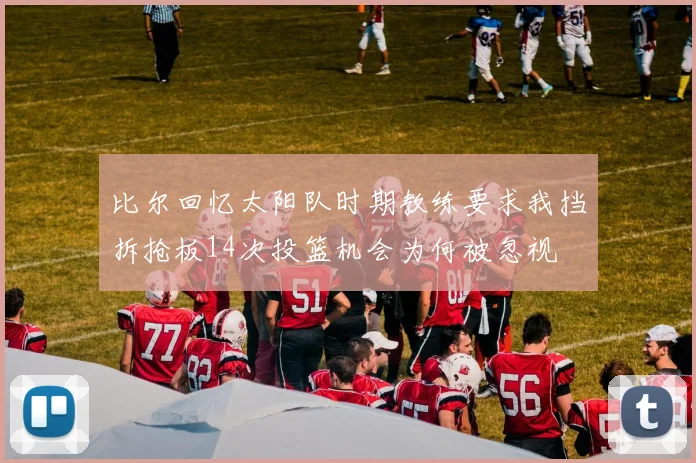 比尔回忆太阳队时期教练要求我挡拆抢板14次投篮机会为何被忽视