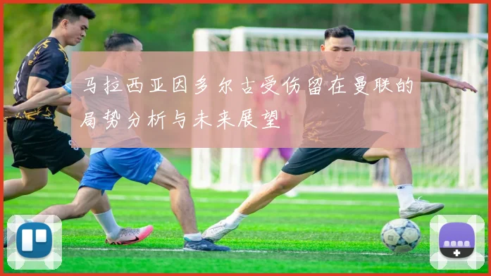 马拉西亚因多尔古受伤留在曼联的局势分析与未来展望