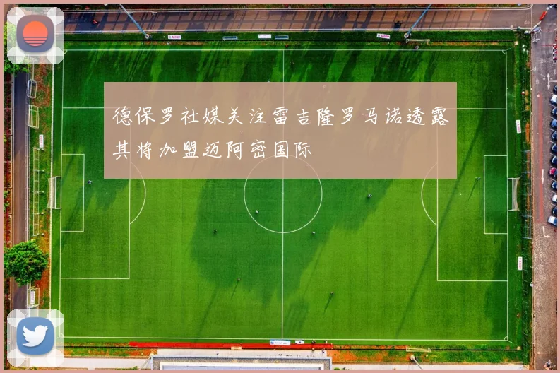 德保罗社媒关注雷吉隆罗马诺透露其将加盟迈阿密国际