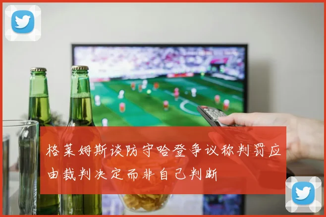 格莱姆斯谈防守哈登争议称判罚应由裁判决定而非自己判断