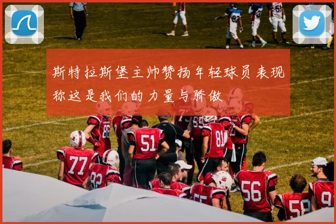 斯特拉斯堡主帅赞扬年轻球员表现称这是我们的力量与骄傲
