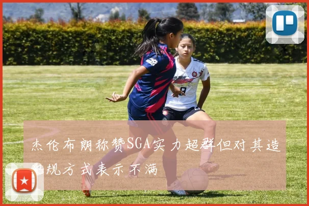 杰伦布朗称赞SGA实力超群但对其造犯规方式表示不满